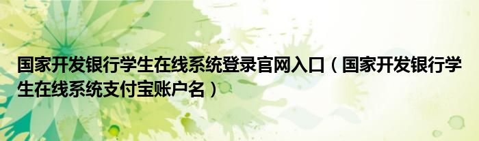 国家开发银行学生在线系统登录官网入口（国家开发银行学生在线系统支付宝账户名）