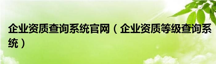 企业资质查询系统官网（企业资质等级查询系统）