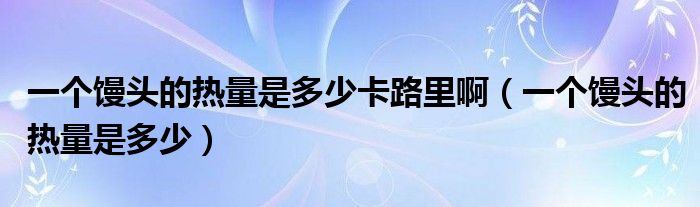 一个馒头的热量是多少卡路里啊（一个馒头的热量是多少）