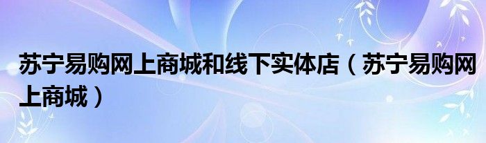 苏宁易购网上商城和线下实体店（苏宁易购网上商城）