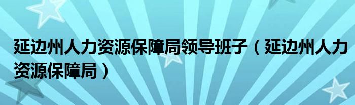 延边州人力资源保障局领导班子（延边州人力资源保障局）