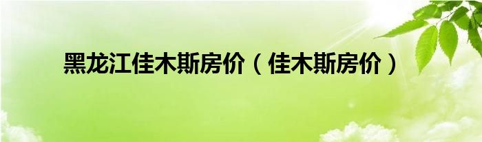 黑龙江佳木斯房价（佳木斯房价）