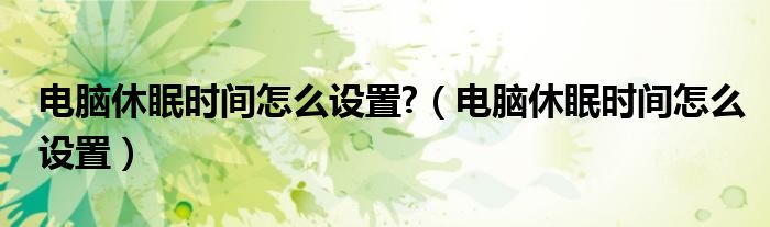 电脑休眠时间怎么设置?（电脑休眠时间怎么设置）