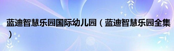 蓝迪智慧乐园国际幼儿园（蓝迪智慧乐园全集）