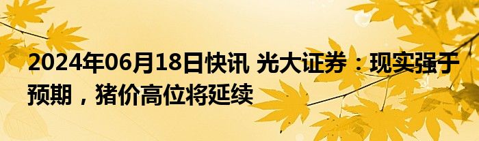 2024年06月18日快讯 光大证券：现实强于预期，猪价高位将延续