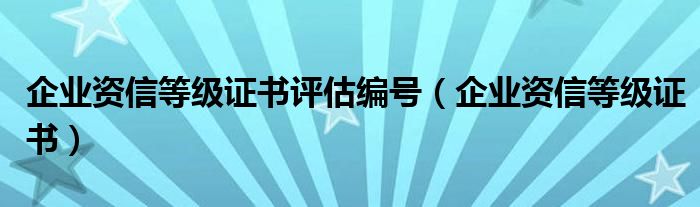 企业资信等级证书评估编号（企业资信等级证书）