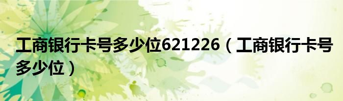 工商银行卡号多少位621226（工商银行卡号多少位）