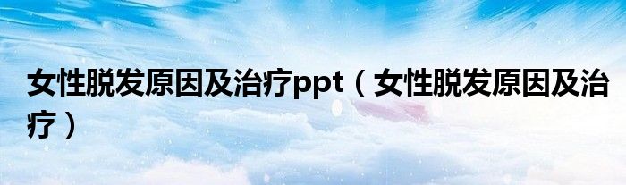 女性脱发原因及治疗ppt（女性脱发原因及治疗）