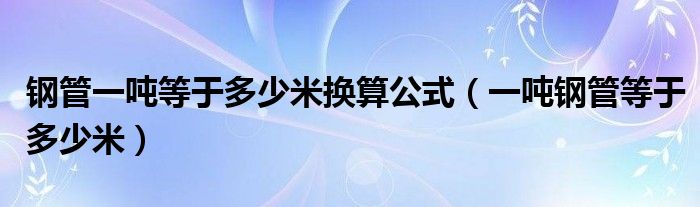 钢管一吨等于多少米换算公式（一吨钢管等于多少米）