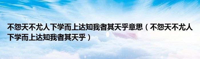 不怨天不尤人下学而上达知我者其天乎意思（不怨天不尤人下学而上达知我者其天乎）