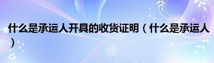 什么是承运人开具的收货证明（什么是承运人）