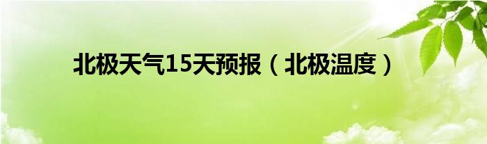 北极天气15天预报（北极温度）