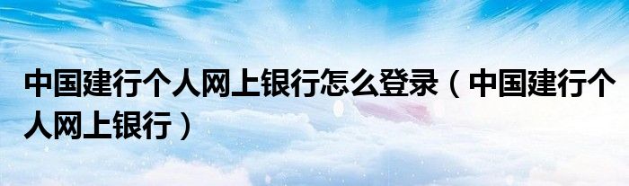 中国建行个人网上银行怎么登录（中国建行个人网上银行）