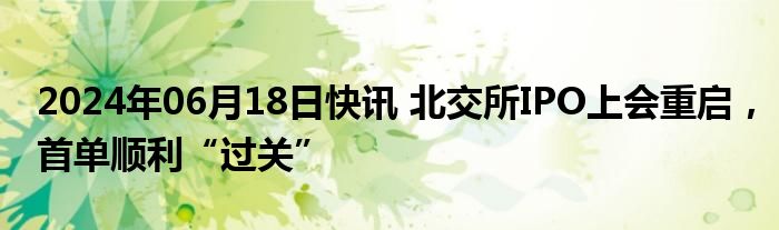 2024年06月18日快讯 北交所IPO上会重启，首单顺利“过关”