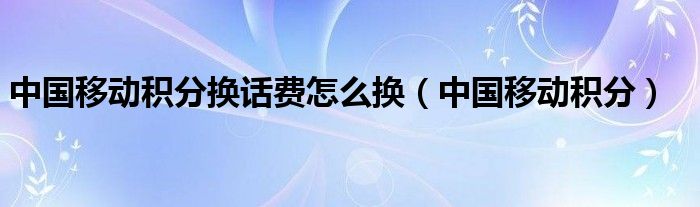 中国移动积分换话费怎么换（中国移动积分）