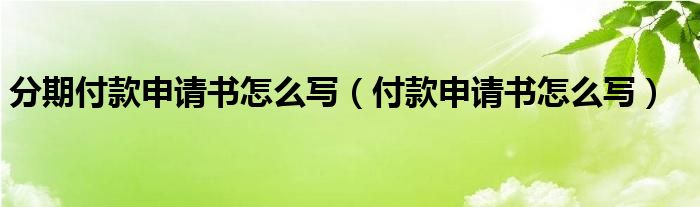 分期付款申请书怎么写（付款申请书怎么写）