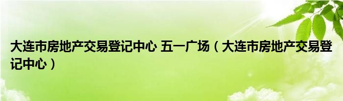 大连市房地产交易登记中心 五一广场（大连市房地产交易登记中心）