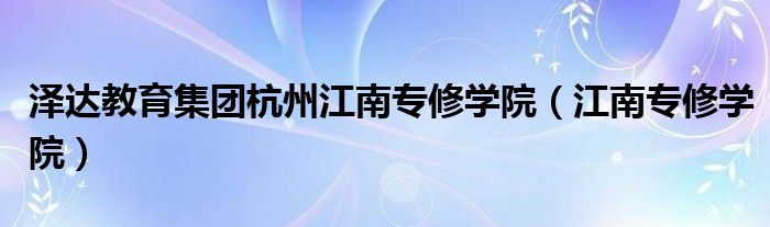 泽达教育集团杭州江南专修学院（江南专修学院）