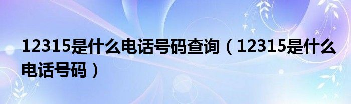 12315是什么电话号码查询（12315是什么电话号码）