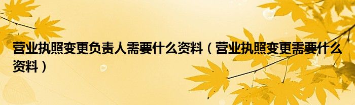 营业执照变更负责人需要什么资料（营业执照变更需要什么资料）