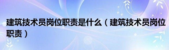 建筑技术员岗位职责是什么（建筑技术员岗位职责）