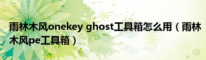 雨林木风onekey ghost工具箱怎么用（雨林木风pe工具箱）