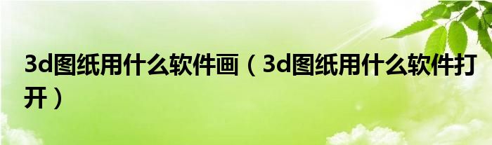 3d图纸用什么软件画（3d图纸用什么软件打开）