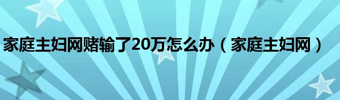 家庭主妇网赌输了20万怎么办（家庭主妇网）