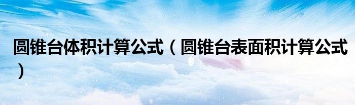 圆锥台体积计算公式（圆锥台表面积计算公式）