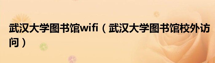 武汉大学图书馆wifi（武汉大学图书馆校外访问）