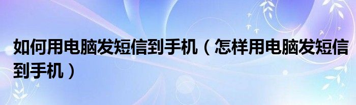 如何用电脑发短信到手机（怎样用电脑发短信到手机）