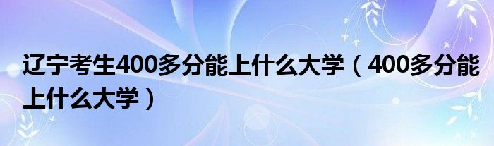 辽宁考生400多分能上什么大学（400多分能上什么大学）