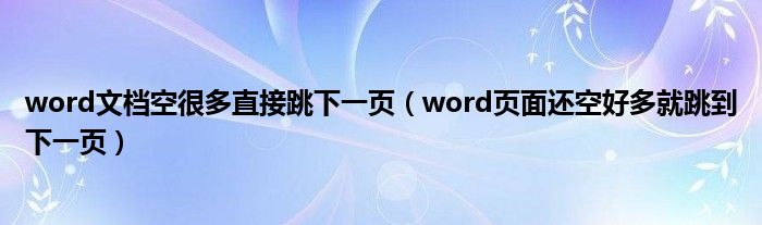 word文档空很多直接跳下一页（word页面还空好多就跳到下一页）