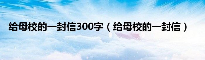 给母校的一封信300字（给母校的一封信）