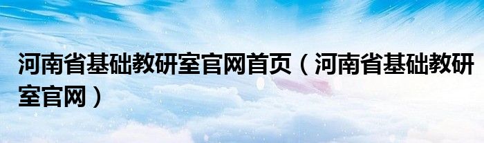 河南省基础教研室官网首页（河南省基础教研室官网）