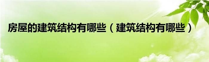 房屋的建筑结构有哪些（建筑结构有哪些）