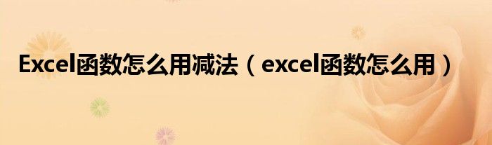 Excel函数怎么用减法（excel函数怎么用）