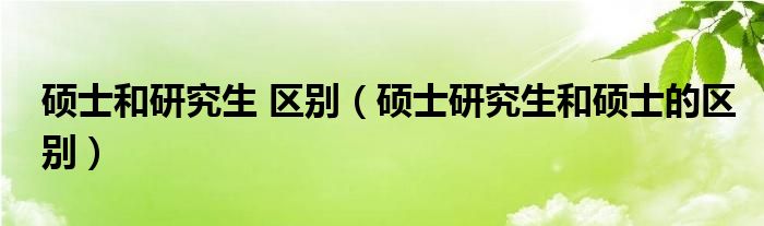 硕士和研究生 区别（硕士研究生和硕士的区别）