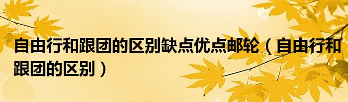 自由行和跟团的区别缺点优点邮轮（自由行和跟团的区别）