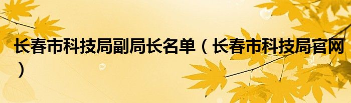 长春市科技局副局长名单（长春市科技局官网）