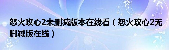 怒火攻心2未删减版本在线看（怒火攻心2无删减版在线）