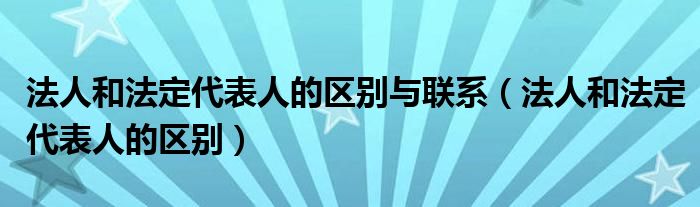 法人和法定代表人的区别与联系（法人和法定代表人的区别）