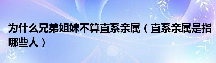 为什么兄弟姐妹不算直系亲属（直系亲属是指哪些人）