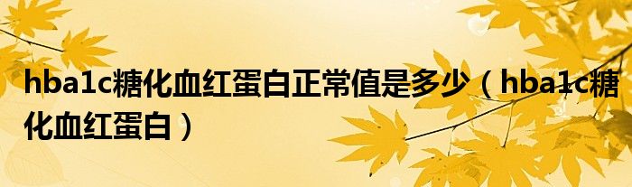 hba1c糖化血红蛋白正常值是多少（hba1c糖化血红蛋白）