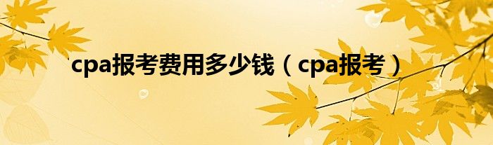 cpa报考费用多少钱（cpa报考）