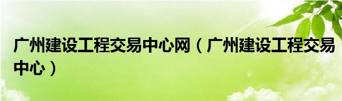 广州建设工程交易中心网（广州建设工程交易中心）