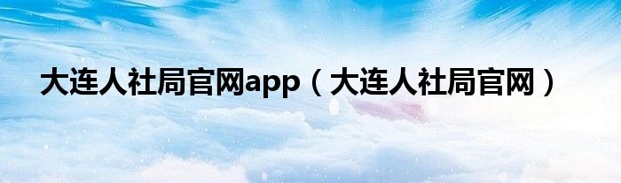 大连人社局官网app（大连人社局官网）