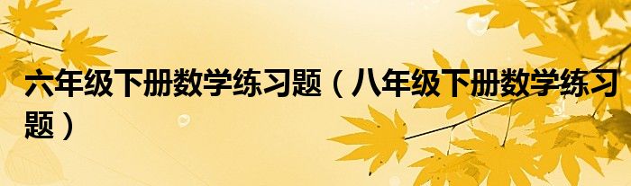 六年级下册数学练习题（八年级下册数学练习题）