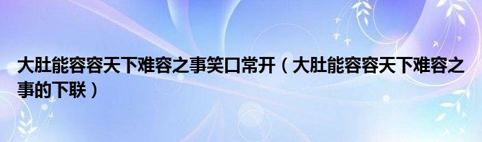 大肚能容容天下难容之事笑口常开（大肚能容容天下难容之事的下联）