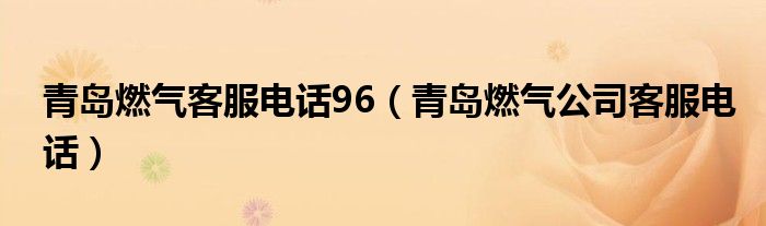 青岛燃气客服电话96（青岛燃气公司客服电话）